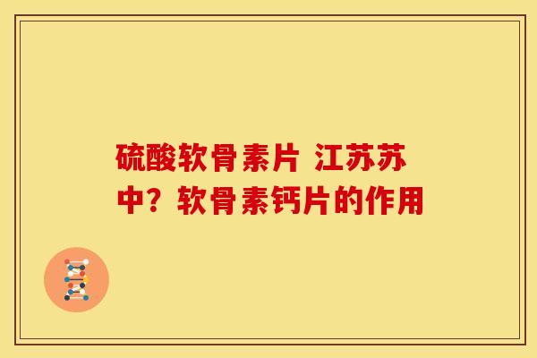 硫酸软骨素片 江苏苏中?软骨素钙片的作用 硫酸软骨素片 江苏苏中?软骨素钙片的作用
