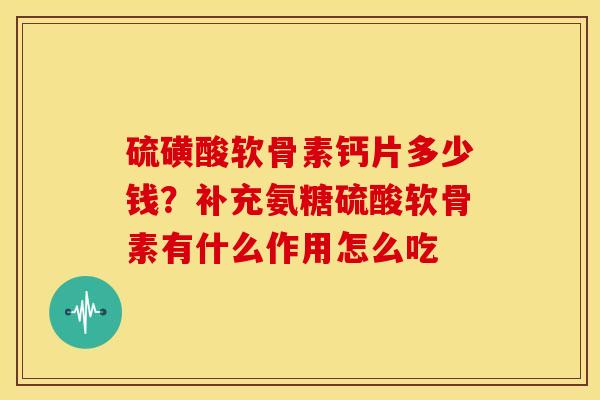 硫磺酸软骨素钙片多少钱？补充氨糖硫酸软骨素有什么作用怎么吃