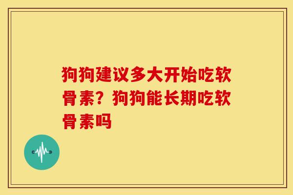 狗狗建议多大开始吃软骨素？狗狗能长期吃软骨素吗