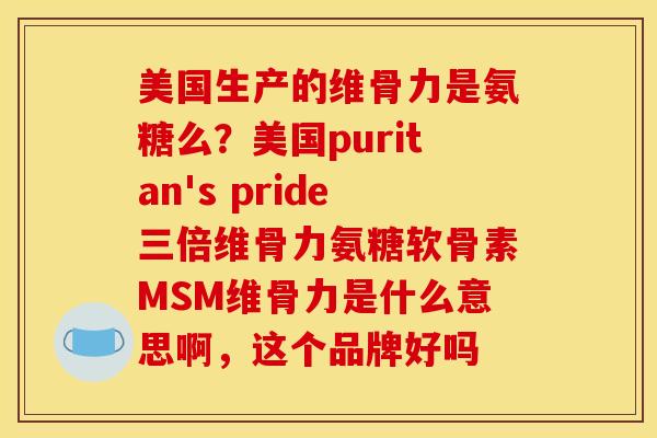 美国生产的维骨力是氨糖么？美国puritan's pride三倍维骨力氨糖软骨素MSM维骨力是什么意思啊，这个品牌好吗
