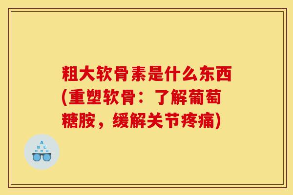 粗大软骨素是什么东西(重塑软骨:了解葡萄糖胺,缓解关节) 粗大软骨素是什么东西(重塑软骨:了解葡萄糖胺,缓解关节)