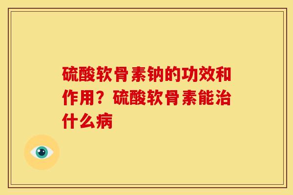 硫酸软骨素钠的功效和作用？硫酸软骨素能什么