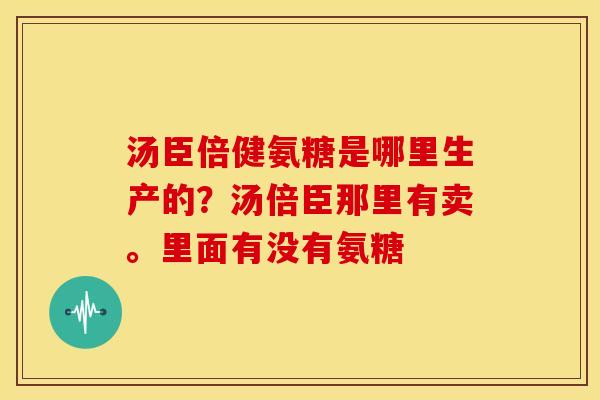 汤臣倍健氨糖是哪里生产的？汤倍臣那里有卖。里面有没有氨糖
