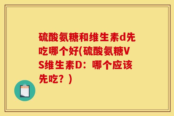 硫酸氨糖和维生素d先吃哪个好(硫酸氨糖VS维生素D：哪个应该先吃？)