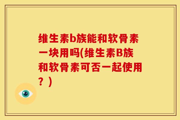 维生素b族能和软骨素一块用吗(维生素B族和软骨素可否一起使用?) 维生素b族能和软骨素一块用吗(维生素B族和软骨素可否一起使用?)