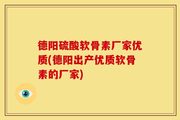 德阳硫酸软骨素厂家优质(德阳出产优质软骨素的厂家)