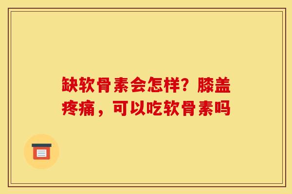 缺软骨素会怎样?膝盖,可以吃软骨素吗 缺软骨素会怎样?膝盖,可以吃软骨素吗