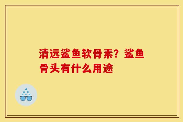 清远鲨鱼软骨素?鲨鱼骨头有什么用途 清远鲨鱼软骨素?鲨鱼骨头有什么用途