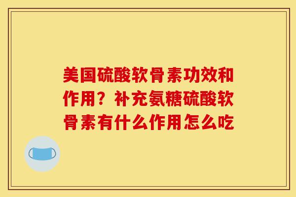 美国硫酸软骨素功效和作用?补充氨糖硫酸软骨素有什么作用怎么吃 美国硫酸软骨素功效和作用?补充氨糖硫酸软骨素有什么作用怎么吃