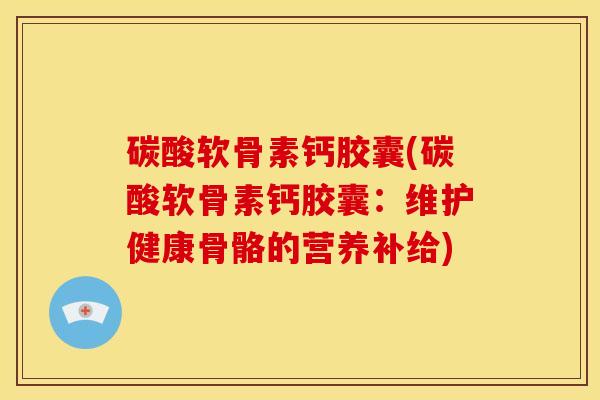 碳酸软骨素钙胶囊(碳酸软骨素钙胶囊：维护健康骨骼的营养补给)