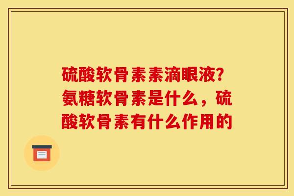 硫酸软骨素素滴眼液?氨糖软骨素是什么,硫酸软骨素有什么作用的 硫酸软骨素素滴眼液?氨糖软骨素是什么,硫酸软骨素有什么作用的