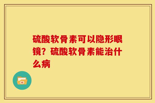 硫酸软骨素可以隐形眼镜?硫酸软骨素能什么 硫酸软骨素可以隐形眼镜?硫酸软骨素能什么