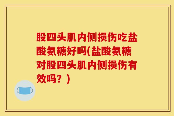 股四头肌内侧损伤吃盐酸氨糖好吗(盐酸氨糖对股四头肌内侧损伤有效吗?) 股四头肌内侧损伤吃盐酸氨糖好吗(盐酸氨糖对股四头肌内侧损伤有效吗?)