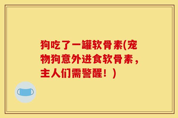 狗吃了一罐软骨素(宠物狗意外进食软骨素，主人们需警醒！)