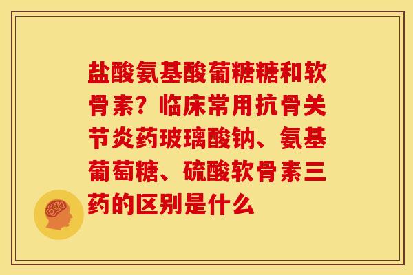 盐酸氨基酸葡糖糖和软骨素？临床常用抗骨药玻璃酸钠、氨基葡萄糖、硫酸软骨素三药的区别是什么