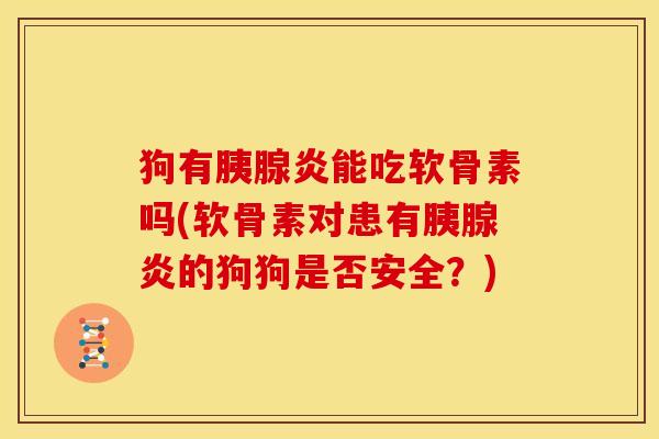 狗有胰腺炎能吃软骨素吗(软骨素对患有胰腺炎的狗狗是否安全?) 狗有胰腺炎能吃软骨素吗(软骨素对患有胰腺炎的狗狗是否安全?)