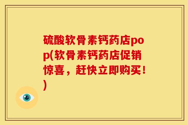 硫酸软骨素钙药店pop(软骨素钙药店促销惊喜,赶快立即购买!) 硫酸软骨素钙药店pop(软骨素钙药店促销惊喜,赶快立即购买!)