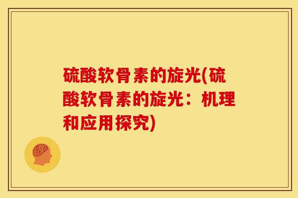 硫酸软骨素的旋光(硫酸软骨素的旋光:机理和应用探究) 硫酸软骨素的旋光(硫酸软骨素的旋光:机理和应用探究)