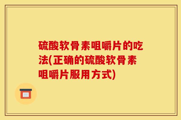 硫酸软骨素咀嚼片的吃法(正确的硫酸软骨素咀嚼片服用方式) 硫酸软骨素咀嚼片的吃法(正确的硫酸软骨素咀嚼片服用方式)