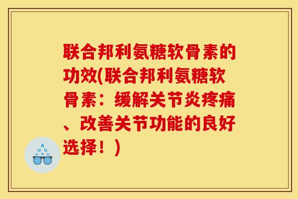 联合邦利氨糖软骨素的功效(联合邦利氨糖软骨素:缓解、改善关节功能的良好选择!) 联合邦利氨糖软骨素的功效(联合邦利氨糖软骨素:缓解、改善关节功能的良好选择!)