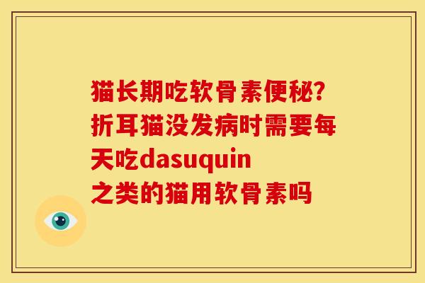 猫长期吃软骨素？折耳猫没发时需要每天吃dasuquin之类的猫用软骨素吗