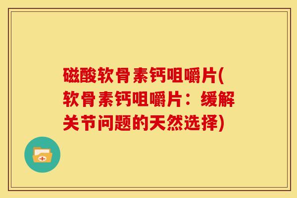 磁酸软骨素钙咀嚼片(软骨素钙咀嚼片：缓解关节问题的天然选择)