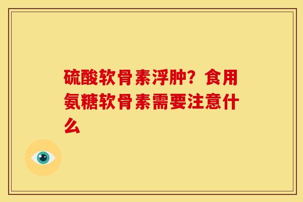硫酸软骨素浮肿？食用氨糖软骨素需要注意什么