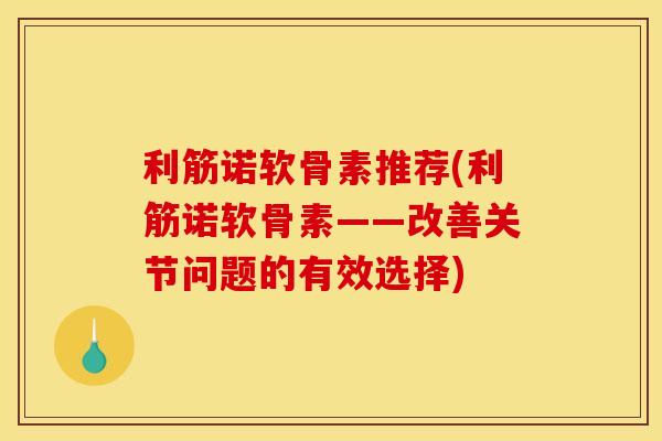 利筋诺软骨素推荐(利筋诺软骨素——改善关节问题的有效选择)