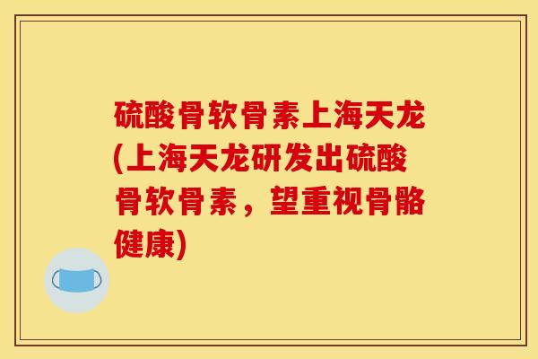 硫酸骨软骨素上海天龙(上海天龙研发出硫酸骨软骨素，望重视骨骼健康)