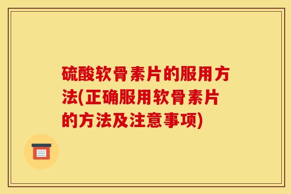 硫酸软骨素片的服用方法(正确服用软骨素片的方法及注意事项)