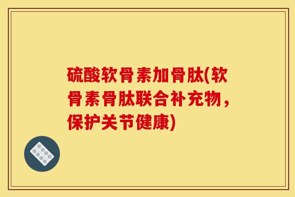 硫酸软骨素加骨肽(软骨素骨肽联合补充物，保护关节健康)