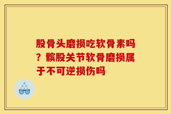 股骨头磨损吃软骨素吗?髌股关节软骨磨损属于不可逆损伤吗 股骨头磨损吃软骨素吗?髌股关节软骨磨损属于不可逆损伤吗