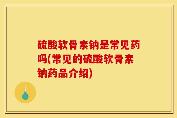 硫酸软骨素钠是常见药吗(常见的硫酸软骨素钠药品介绍) 硫酸软骨素钠是常见药吗(常见的硫酸软骨素钠药品介绍)