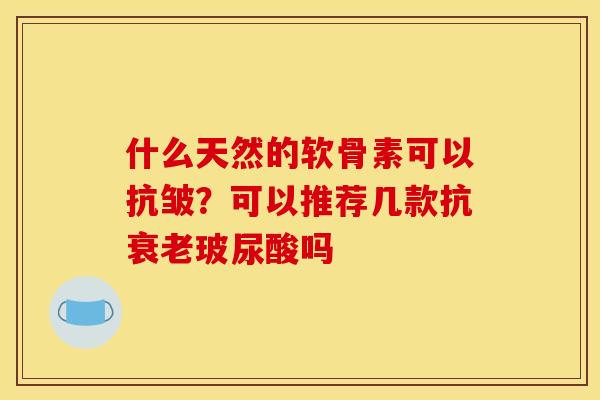 什么天然的软骨素可以抗皱?可以推荐几款抗玻尿酸吗 什么天然的软骨素可以抗皱?可以推荐几款抗玻尿酸吗