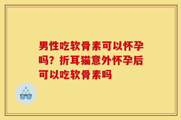 男性吃软骨素可以怀孕吗？折耳猫意外怀孕后可以吃软骨素吗