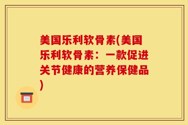 美国乐利软骨素(美国乐利软骨素:一款促进关节健康的营养保健品) 美国乐利软骨素(美国乐利软骨素:一款促进关节健康的营养保健品)