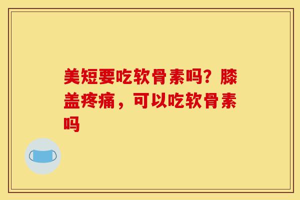 美短要吃软骨素吗？膝盖，可以吃软骨素吗
