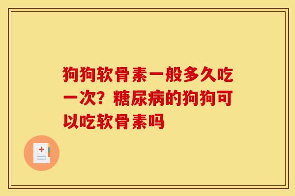 狗狗软骨素一般多久吃一次?的狗狗可以吃软骨素吗 狗狗软骨素一般多久吃一次?的狗狗可以吃软骨素吗