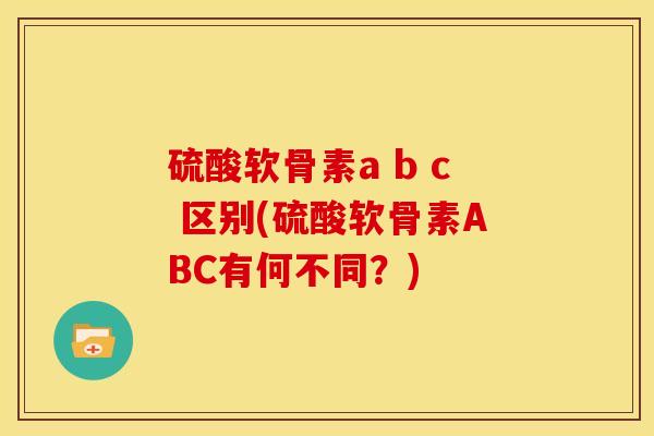 硫酸软骨素a b c 区别(硫酸软骨素ABC有何不同?) 硫酸软骨素a b c 区别(硫酸软骨素ABC有何不同?)