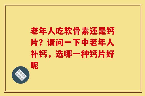 老年人吃软骨素还是钙片？请问一下中老年人补钙，选哪一种钙片好呢