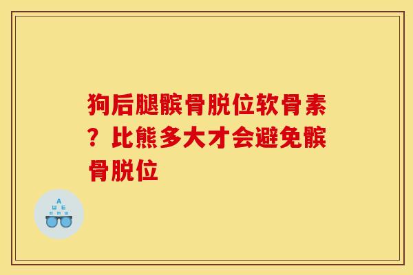 狗后腿髌骨脱位软骨素？比熊多大才会避免髌骨脱位