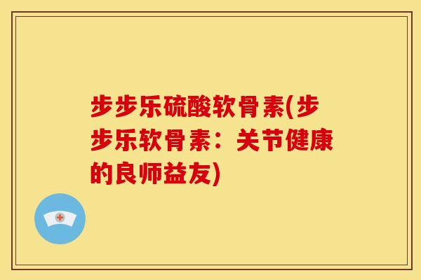 步步乐硫酸软骨素(步步乐软骨素：关节健康的良师益友)