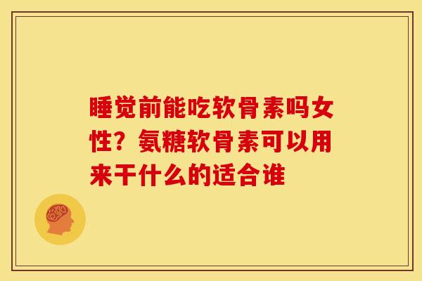 睡觉前能吃软骨素吗女性?氨糖软骨素可以用来干什么的适合谁 睡觉前能吃软骨素吗女性?氨糖软骨素可以用来干什么的适合谁