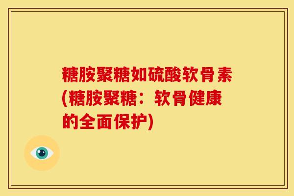 糖胺聚糖如硫酸软骨素(糖胺聚糖：软骨健康的全面保护)