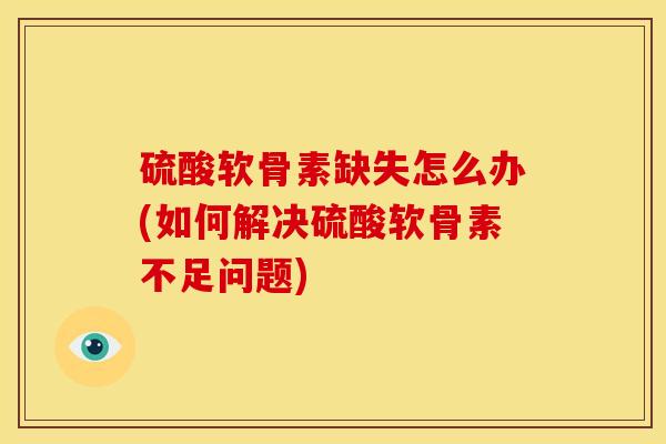 硫酸软骨素缺失怎么办(如何解决硫酸软骨素不足问题)