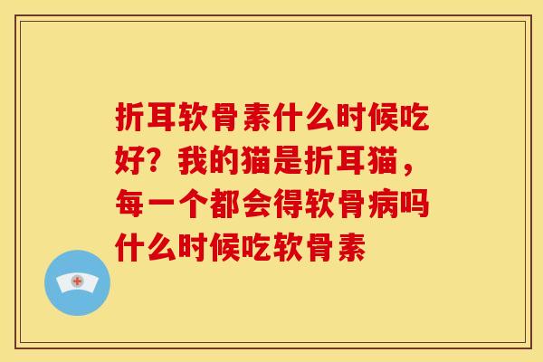 折耳软骨素什么时候吃好?我的猫是折耳猫,每一个都会得软骨吗什么时候吃软骨素 折耳软骨素什么时候吃好?我的猫是折耳猫,每一个都会得软骨吗什么时候吃软骨素