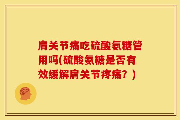 肩关节痛吃硫酸氨糖管用吗(硫酸氨糖是否有效缓解肩关节？)