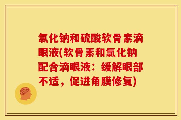 氯化钠和硫酸软骨素滴眼液(软骨素和氯化钠配合滴眼液:缓解眼部不适,促进角膜修复) 氯化钠和硫酸软骨素滴眼液(软骨素和氯化钠配合滴眼液:缓解眼部不适,促进角膜修复)
