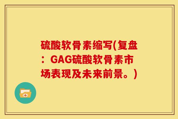 硫酸软骨素缩写(复盘:GAG硫酸软骨素市场表现及未来前景。) 硫酸软骨素缩写(复盘:GAG硫酸软骨素市场表现及未来前景。)