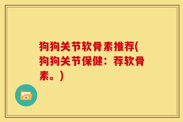 狗狗关节软骨素推荐(狗狗关节保健:荐软骨素。) 狗狗关节软骨素推荐(狗狗关节保健:荐软骨素。)